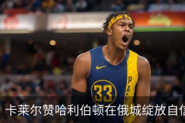 卡莱尔赞哈利伯顿在俄城绽放自信，表现令人瞩目
